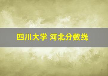 四川大学 河北分数线